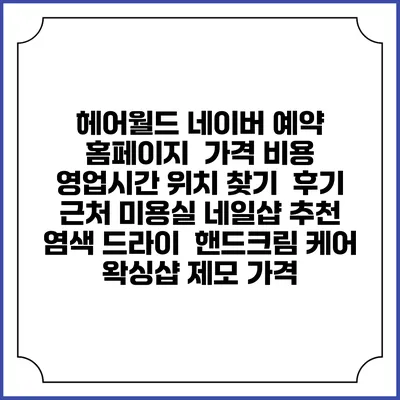 헤어월드 네이버 예약 홈페이지 | 가격 비용 | 영업시간 위치 찾기 | 후기 | 근처 미용실 네일샵 추천 | 염색 드라이 | 핸드크림 케어 | 왁싱샵 제모 가격