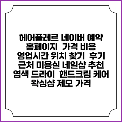 헤어플레르 네이버 예약 홈페이지 | 가격 비용 | 영업시간 위치 찾기 | 후기 | 근처 미용실 네일샵 추천 | 염색 드라이 | 핸드크림 케어 | 왁싱샵 제모 가격