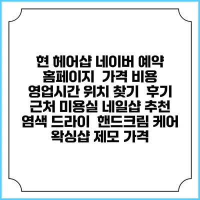 현 헤어샵 네이버 예약 홈페이지 | 가격 비용 | 영업시간 위치 찾기 | 후기 | 근처 미용실 네일샵 추천 | 염색 드라이 | 핸드크림 케어 | 왁싱샵 제모 가격