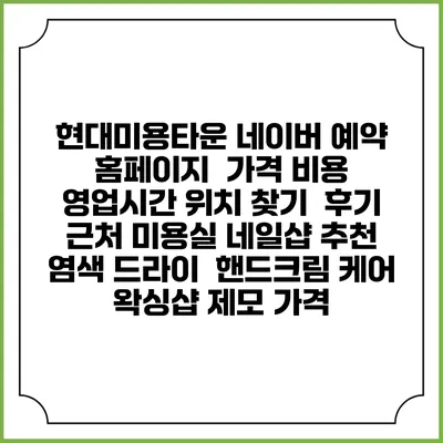 현대미용타운 네이버 예약 홈페이지 | 가격 비용 | 영업시간 위치 찾기 | 후기 | 근처 미용실 네일샵 추천 | 염색 드라이 | 핸드크림 케어 | 왁싱샵 제모 가격