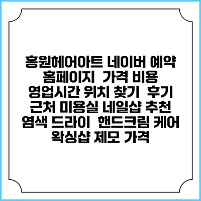 홍원헤어아트 네이버 예약 홈페이지 | 가격 비용 | 영업시간 위치 찾기 | 후기 | 근처 미용실 네일샵 추천 | 염색 드라이 | 핸드크림 케어 | 왁싱샵 제모 가격