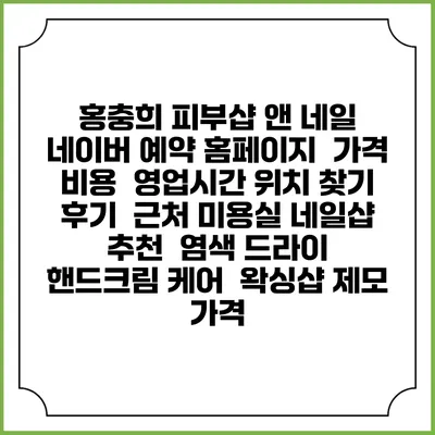 홍충희 피부샵 앤 네일 네이버 예약 홈페이지 | 가격 비용 | 영업시간 위치 찾기 | 후기 | 근처 미용실 네일샵 추천 | 염색 드라이 | 핸드크림 케어 | 왁싱샵 제모 가격