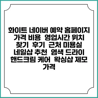 화이트 네이버 예약 홈페이지 | 가격 비용 | 영업시간 위치 찾기 | 후기 | 근처 미용실 네일샵 추천 | 염색 드라이 | 핸드크림 케어 | 왁싱샵 제모 가격