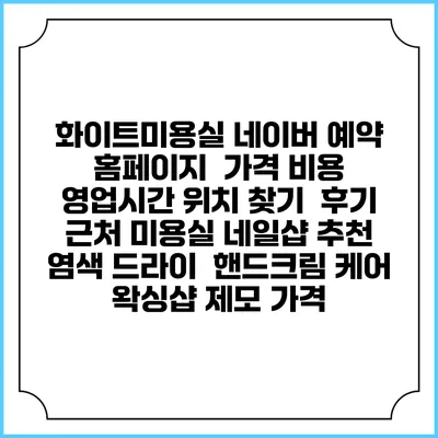 화이트미용실 네이버 예약 홈페이지 | 가격 비용 | 영업시간 위치 찾기 | 후기 | 근처 미용실 네일샵 추천 | 염색 드라이 | 핸드크림 케어 | 왁싱샵 제모 가격