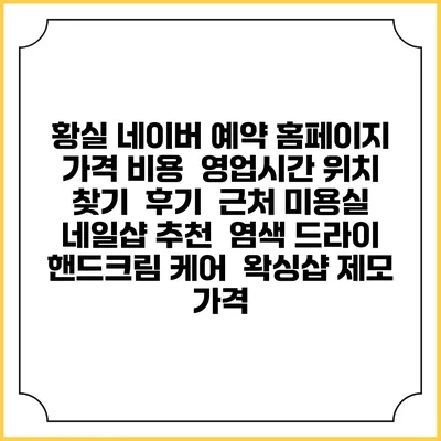 황실 네이버 예약 홈페이지 | 가격 비용 | 영업시간 위치 찾기 | 후기 | 근처 미용실 네일샵 추천 | 염색 드라이 | 핸드크림 케어 | 왁싱샵 제모 가격