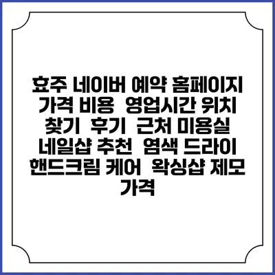 효주 네이버 예약 홈페이지 | 가격 비용 | 영업시간 위치 찾기 | 후기 | 근처 미용실 네일샵 추천 | 염색 드라이 | 핸드크림 케어 | 왁싱샵 제모 가격