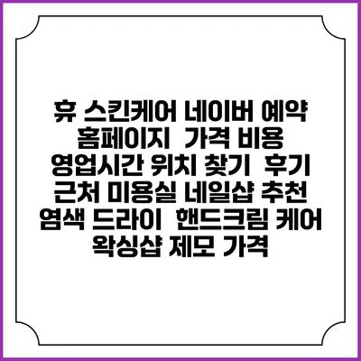 휴 스킨케어 네이버 예약 홈페이지 | 가격 비용 | 영업시간 위치 찾기 | 후기 | 근처 미용실 네일샵 추천 | 염색 드라이 | 핸드크림 케어 | 왁싱샵 제모 가격