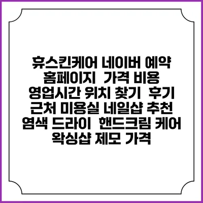 휴스킨케어 네이버 예약 홈페이지 | 가격 비용 | 영업시간 위치 찾기 | 후기 | 근처 미용실 네일샵 추천 | 염색 드라이 | 핸드크림 케어 | 왁싱샵 제모 가격