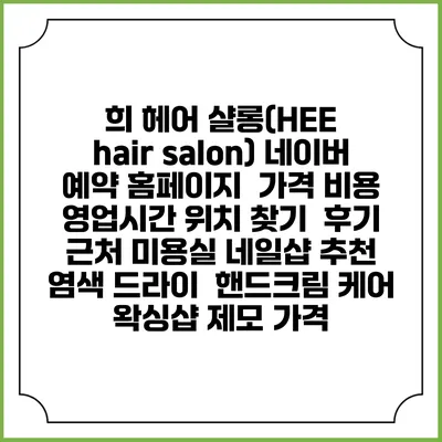 희 헤어 샬롱(HEE hair salon) 네이버 예약 홈페이지 | 가격 비용 | 영업시간 위치 찾기 | 후기 | 근처 미용실 네일샵 추천 | 염색 드라이 | 핸드크림 케어 | 왁싱샵 제모 가격