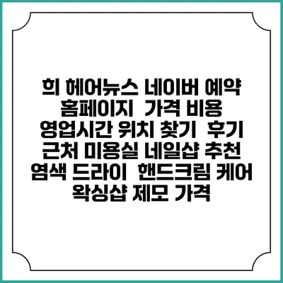 희 헤어뉴스 네이버 예약 홈페이지 | 가격 비용 | 영업시간 위치 찾기 | 후기 | 근처 미용실 네일샵 추천 | 염색 드라이 | 핸드크림 케어 | 왁싱샵 제모 가격