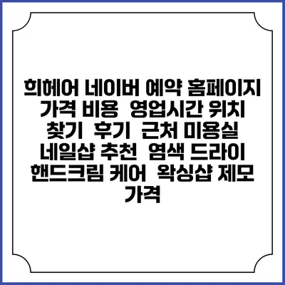 희헤어 네이버 예약 홈페이지 | 가격 비용 | 영업시간 위치 찾기 | 후기 | 근처 미용실 네일샵 추천 | 염색 드라이 | 핸드크림 케어 | 왁싱샵 제모 가격