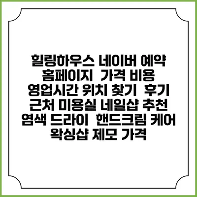 힐링하우스 네이버 예약 홈페이지 | 가격 비용 | 영업시간 위치 찾기 | 후기 | 근처 미용실 네일샵 추천 | 염색 드라이 | 핸드크림 케어 | 왁싱샵 제모 가격