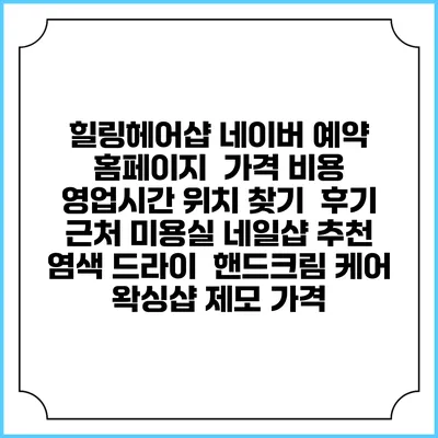 힐링헤어샵 네이버 예약 홈페이지 | 가격 비용 | 영업시간 위치 찾기 | 후기 | 근처 미용실 네일샵 추천 | 염색 드라이 | 핸드크림 케어 | 왁싱샵 제모 가격