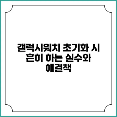 갤럭시워치 초기화 시 흔히 하는 실수와 해결책
