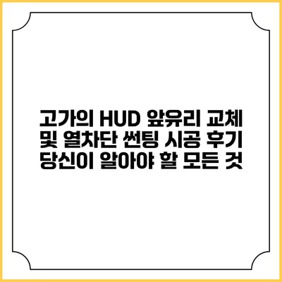고가의 HUD 앞유리 교체 및 열차단 썬팅 시공 후기: 당신이 알아야 할 모든 것
