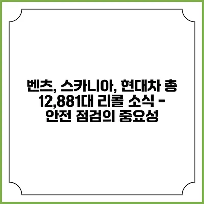 벤츠, 스카니아, 현대차 총 12,881대 리콜 소식 - 안전 점검의 중요성