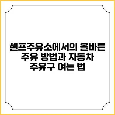 셀프주유소에서의 올바른 주유 방법과 자동차 주유구 여는 법