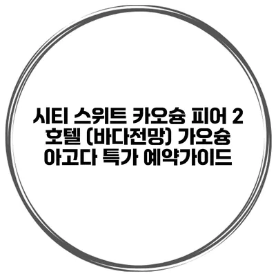 시티 스위트 카오슝 피어 2 호텔 (바다전망) 가오슝 아고다 특가 예약가이드