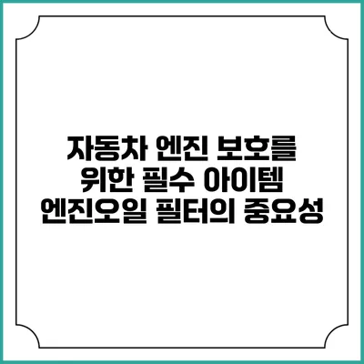 자동차 엔진 보호를 위한 필수 아이템: 엔진오일 필터의 중요성