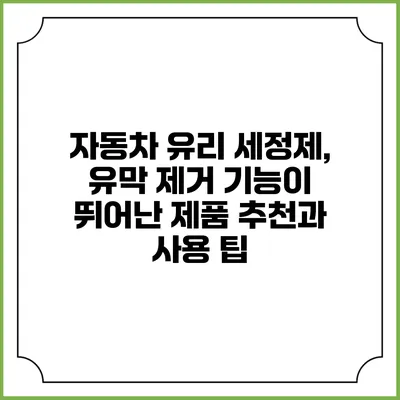 자동차 유리 세정제, 유막 제거 기능이 뛰어난 제품 추천과 사용 팁