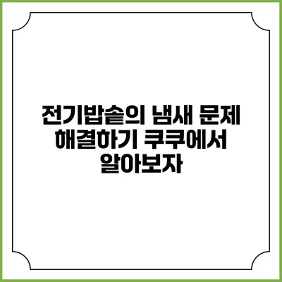 전기밥솥의 냄새 문제 해결하기 쿠쿠에서 알아보자
