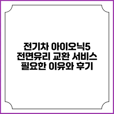 전기차 아이오닉5 전면유리 교환 서비스: 필요한 이유와 후기