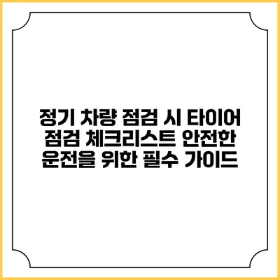 정기 차량 점검 시 타이어 점검 체크리스트: 안전한 운전을 위한 필수 가이드