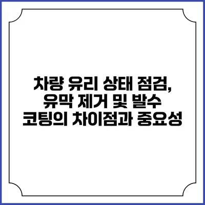 차량 유리 상태 점검, 유막 제거 및 발수 코팅의 차이점과 중요성