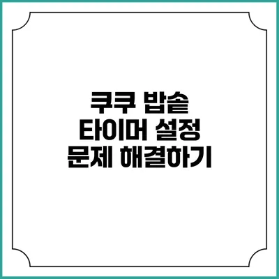 쿠쿠 밥솥 타이머 설정 문제 해결하기