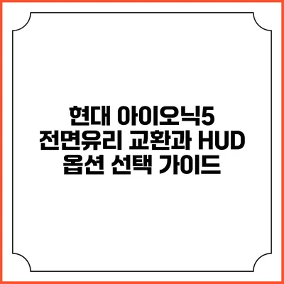 현대 아이오닉5 전면유리 교환과 HUD 옵션 선택 가이드